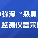 空氣中彌漫“惡臭”？別慌，監測儀器來幫你