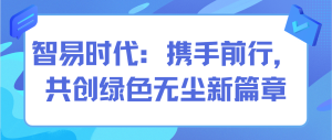 智易時代：攜手前行，共創綠色無塵新篇章